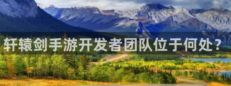 摩根娱乐官网入口下载：轩辕剑手游开发者团队位于何处？