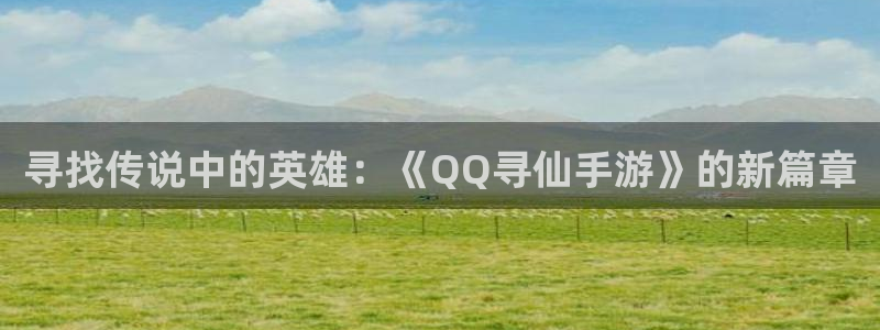 摩根娱乐官网入口网址是什么：寻找传说中的英雄：《QQ寻仙手游